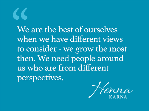 We are the best of ourselves when we have different views to consider - we grow the most then. We need people around us who are from different perspectives.
