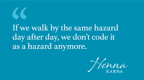 If we walk by the same hazard day after day, we don’t code it as a hazard anymore