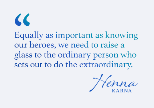 Equally as important as knowing our heroes, we need to raise a glass to the ordinary person who sets out to do the extraordinary.