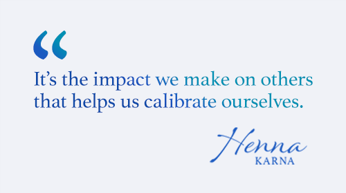 It's the impact we make on others that helps us calibrate ourselves
