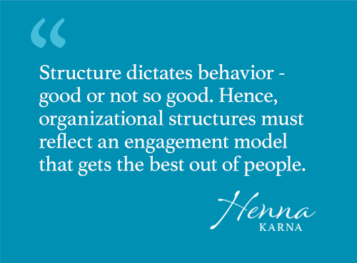 Structure dictates behavior - good or not so good. Hence, organizational structures must reflect an engagement model that gets the best out of people.
